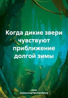 Обложка книги «Когда дикие звери чувствуют приближение долгой зимы» — Анна Сказочница Висторобская
