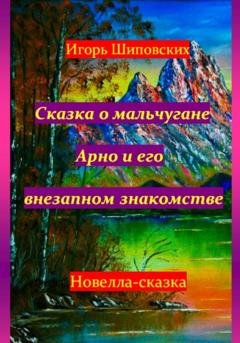 Обложка книги «Сказка о мальчугане Арно и его внезапном знакомстве» — Игорь Дасиевич Шиповских