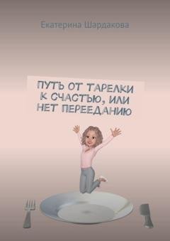 Обложка книги «Путь от тарелки к счастью, или Нет перееданию» — Екатерина Шардакова