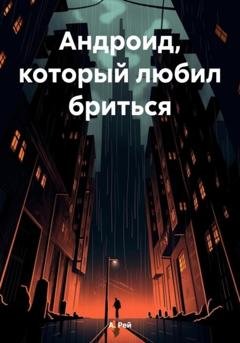 Обложка книги «Aндроид, который любил бриться» — А. Рей