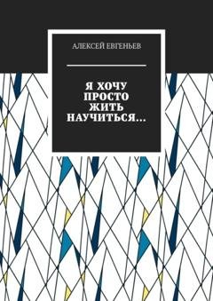 Обложка книги «Я хочу просто жить научиться…» — Алексей Евгеньев