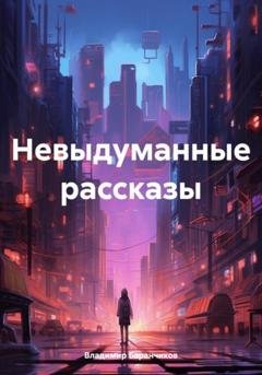 Обложка книги «Невыдуманные рассказы» — Владимир Иванович Баранчиков