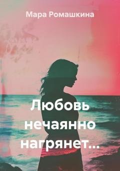 Обложка книги «Любовь нечаянно нагрянет…» — Мара Ромашкина