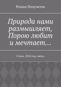 Обложка книги «Природа нами размышляет, Порою любит и мечтает… Стихи. 2024 год, июнь.» — Роман Полуэктов