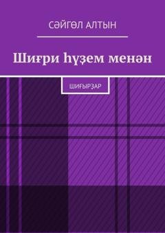 Обложка книги «Шиғри һүҙем менән. Шиғырҙар» — Сәйгөл Алтын