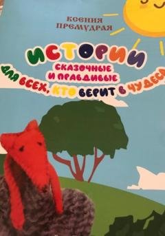 Обложка книги «Истории сказочные и правдивые для всех, кто верит в чудеса» — Ксения Премудрая