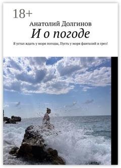 Обложка книги «И о погоде. Я устал ждать у моря погоды, пусть у моря фантазий и грез!» — Анатолий Долгинов
