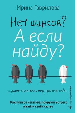 Обложка книги «Нет шансов? А если найду? Как уйти от негатива, приручить стресс и найти своё счастье» — Ирина Гаврилова