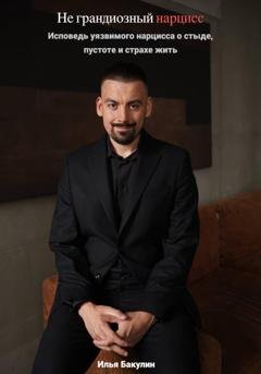 Обложка книги «Не грандиозный нарцисс. Исповедь уязвимого нарцисса о стыде, пустоте и страхе жить» — Илья Андреевич Бакулин