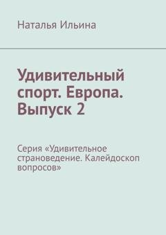 Обложка книги «Удивительный спорт. Европа. Выпуск 2. Серия «Удивительное страноведение. Калейдоскоп вопросов»» — Наталья Ильина