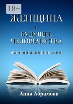 Обложка книги «Женщина и будущее человечества. Эволюция цивилизации» — Анна Юриевна Абрамова