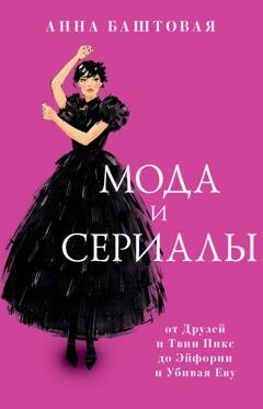 Обложка книги «Мода и сериалы: от Друзей и Твин Пикс до Эйфории и Убивая Еву» — Анна Баштовая