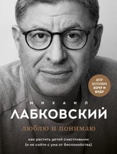 Обложка книги «Люблю и понимаю. Как растить детей счастливыми (и не сойти с ума от беспокойства)» — Михаил Лабковский