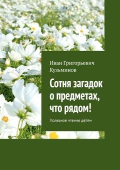 Обложка книги «Сотня загадок о предметах, что рядом! Полезное чтение детям» — Иван Григорьевич Кузьминов
