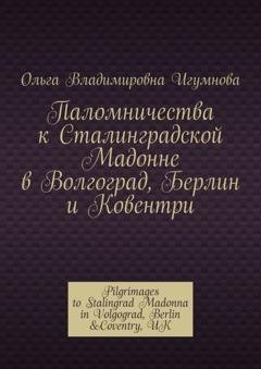 Обложка книги «Паломничества к Сталинградской Мадонне в Волгоград, Берлин и Ковентри. Pilgrimages to Stalingrad Madonna in Volgograd, Berlin &Coventry, UK» — Ольга Владимировна Игумнова