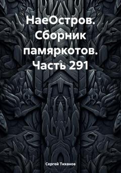 Обложка книги «НаеОстров. Сборник памяркотов. Часть 291» — Сергей Ефимович Тиханов