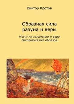 Обложка книги «Образная сила разума и веры. Могут ли мышление и вера обходиться без образов» — Виктор Гаврилович Кротов