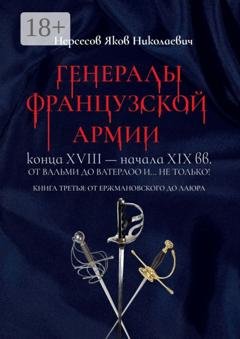 Обложка книги «Генералы французской армии конца XVIII – начала XIX вв.: от Вальми до Ватерлоо и… не только! Книга третья: от Ержмановского до Лаюра» — Яков Николаевич Нерсесов
