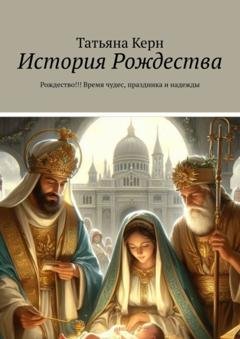 Обложка книги «История Рождества. Рождество!!! Время чудес, праздника и надежды» — Татьяна Керн