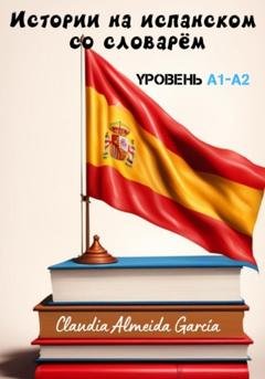 Обложка книги «Истории на испанском со словарём. Уровень A1-A2» — Claudia Almeida García