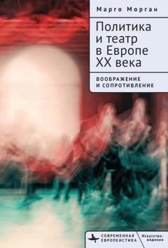 Обложка книги «Политика и театр в Европе XX века. Воображение и сопротивление» — Марго Морган