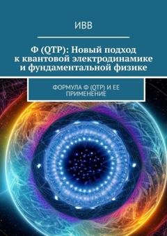 Обложка книги «Ф (QTP): Новый подход к квантовой электродинамике и фундаментальной физике. Формула Ф (QTP) и ее применение» — ИВВ