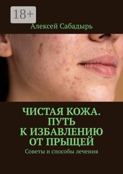Обложка книги «Чистая кожа. Путь к избавлению от прыщей. Советы и способы лечения» — Алексей Сабадырь