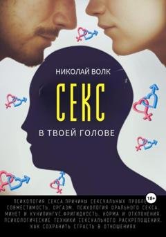 Обложка книги «Секс в твоей голове. Психология секса. Причины сексуальных проблем. Совместимость. Оргазм. Минет. Кунилингус. Фригидность. Норма и отклонения. Техники сексуального раскрепощения. Как сохранить страсть» — Николай Волк
