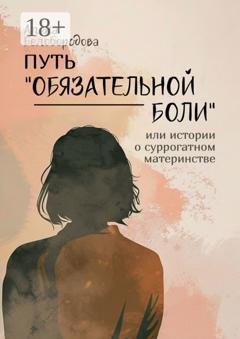 Обложка книги «Путь «Обязательной боли». Или истории о суррогатном материнстве» — Алена Белобородова