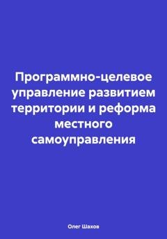 Обложка книги «Программно-целевое управление развитием территории и реформа местного самоуправления» — Олег Федорович Шахов