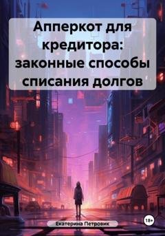 Обложка книги «Апперкот для кредитора: законнные способы списания долгов» — Петровик Екатерина