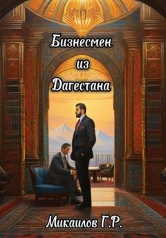 Обложка книги «Бизнесмен из Дагестана» — Газимагомед Русланович Микаилов