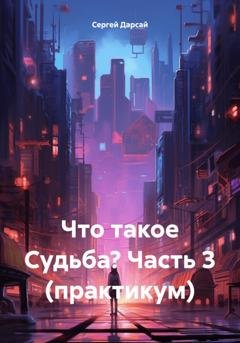 Обложка книги «Что такое Судьба? Часть 3 (практикум)» — Сергей Дарсай