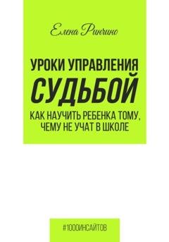 Обложка книги «Уроки управления судьбой. Как научить ребенка тому, чему не учат в школе» — Елена Ринчино