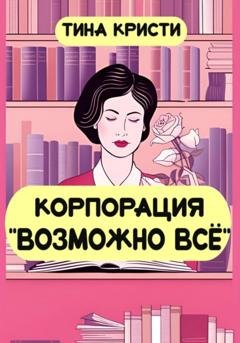 Обложка книги «Корпорация «Возможно всё»» — Тина Кристи