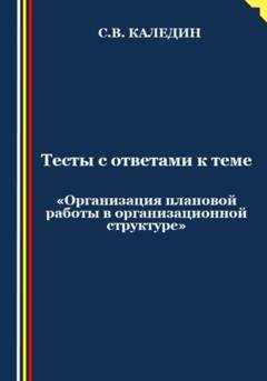 Обложка книги «Тесты с ответами к теме «Организация плановой работы в организационной структуре»» — Сергей Каледин
