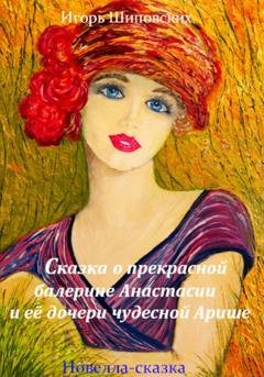 Обложка книги «Сказка о прекрасной балерине Анастасии и её дочери чудесной Арише» — Игорь Дасиевич Шиповских