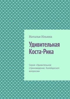 Обложка книги «Удивительная Коста-Рика. Серия «Удивительное страноведение. Калейдоскоп вопросов»» — Наталья Ильина