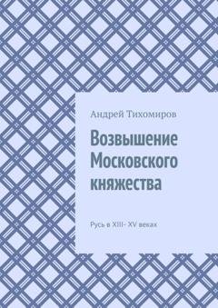 Обложка книги «Возвышение Московского княжества. Русь в XIII– XV веках» — Андрей Тихомиров