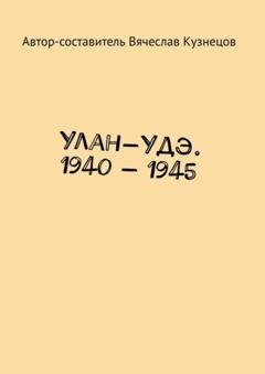 Обложка книги «Улан-Удэ. 1940 – 1945» — Вячеслав Николаевич Кузнецов