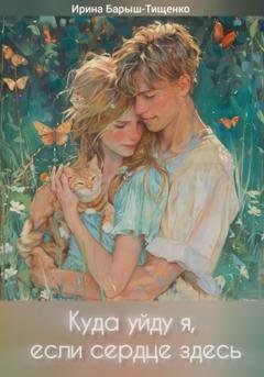 Обложка книги «Куда уйду я, если сердце здесь» — Ирина Юрьевна Барыш-Тищенко