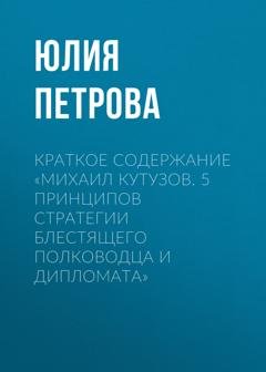 Обложка книги «Краткое содержание «Михаил Кутузов. 5 принципов стратегии блестящего полководца и дипломата»» — Юлия Петрова