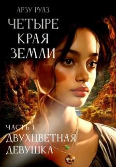 Обложка книги «Четыре Края земли. Часть 1. ДВУХЦВЕТНАЯ ДЕВУШКА» — Арзу Руаз