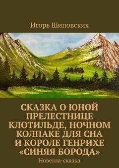 Обложка книги «Сказка о юной прелестнице Клотильде, ночном колпаке для сна и короле Генрихе «синяя борода». Новелла-сказка» — Игорь Дасиевич Шиповских