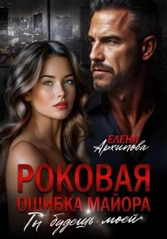 Обложка книги «Роковая ошибка майора. Ты будешь моей» — Елена Архипова
