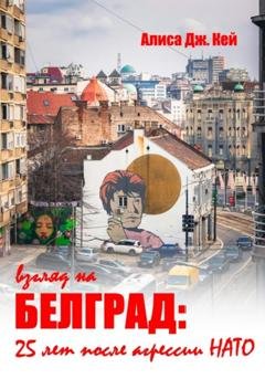 Обложка книги «Взгляд на Белград: 25 лет после агрессии НАТО» — Алиса Дж. Кей