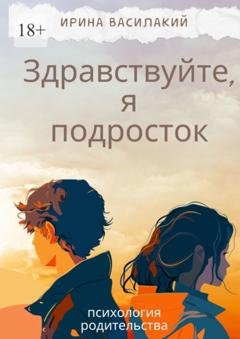 Обложка книги «Здравствуйте, я подросток. Психология родительства» — Ирина Василакий