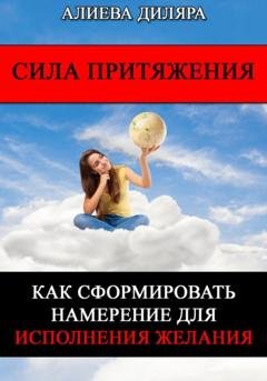Обложка книги «Сила Притяжения. Как сформировать намерение для исполнения желания» — Dilyara Alieva