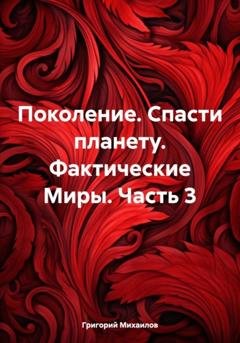 Обложка книги «Поколение. Спасти планету. Фактические Миры. Часть 3» — Григорий Дмитриевич Михаилов