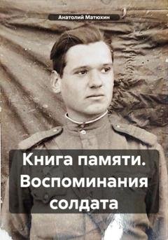 Обложка книги «Книга памяти. Воспоминания солдата» — Анатолий Кузьмич Матюхин